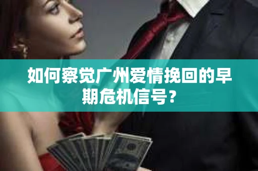 如何察觉广州爱情挽回的早期危机信号？