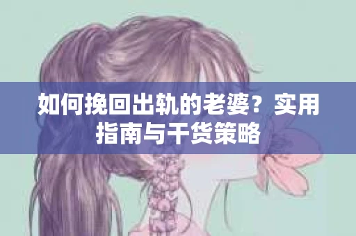 如何挽回出轨的老婆？实用指南与干货策略