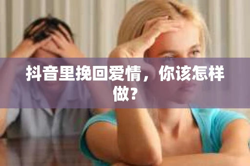 抖音里挽回爱情，你该怎样做？