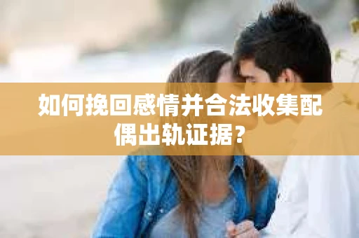 如何挽回感情并合法收集配偶出轨证据？