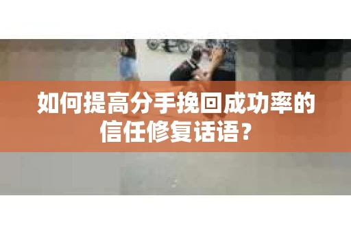 如何提高分手挽回成功率的信任修复话语？