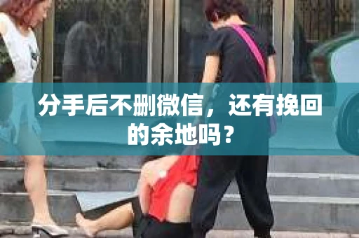 分手后不删微信，还有挽回的余地吗？
