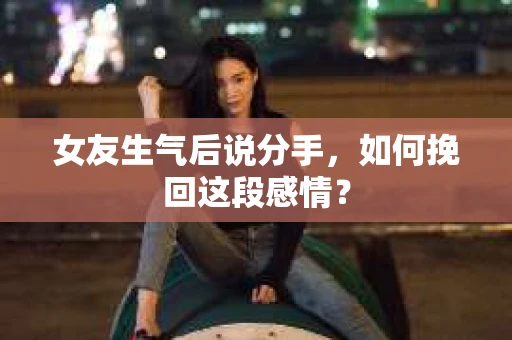 女友生气后说分手，如何挽回这段感情？