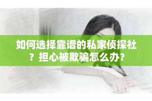 如何选择靠谱的私家侦探社？担心被欺骗怎么办？