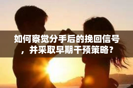 如何察觉分手后的挽回信号，并采取早期干预策略？