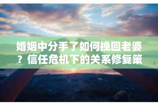 婚姻中分手了如何挽回老婆？信任危机下的关系修复策略