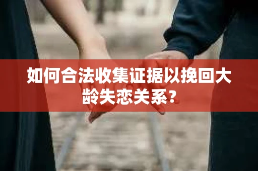 如何合法收集证据以挽回大龄失恋关系？