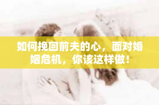 如何挽回前夫的心，面对婚姻危机，你该这样做！