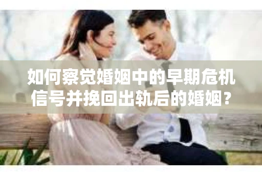 如何察觉婚姻中的早期危机信号并挽回出轨后的婚姻？