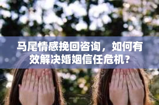 马尾情感挽回咨询，如何有效解决婚姻信任危机？