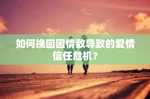 如何挽回因情敌导致的爱情信任危机？
