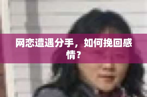网恋遭遇分手，如何挽回感情？
