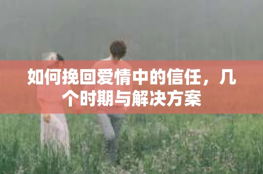 如何挽回爱情中的信任，几个时期与解决方案