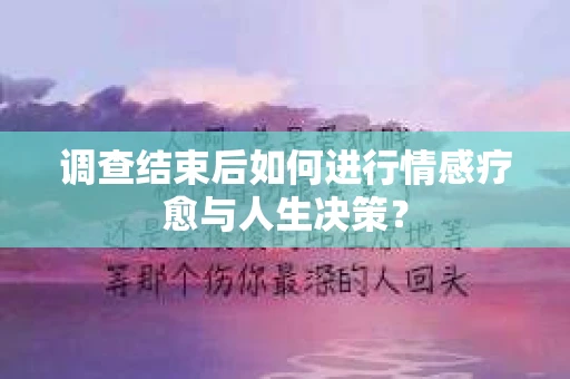 调查结束后如何进行情感疗愈与人生决策？