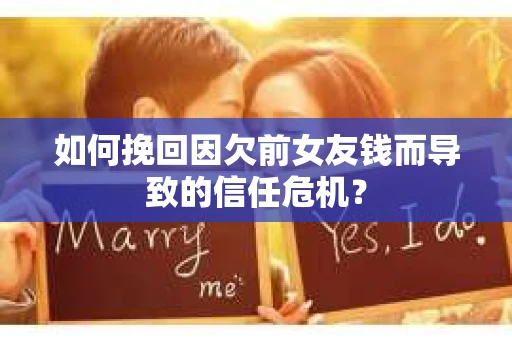 如何挽回因欠前女友钱而导致的信任危机？