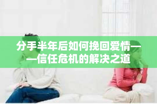 分手半年后如何挽回爱情——信任危机的解决之道