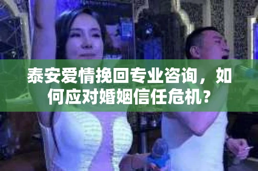泰安爱情挽回专业咨询，如何应对婚姻信任危机？