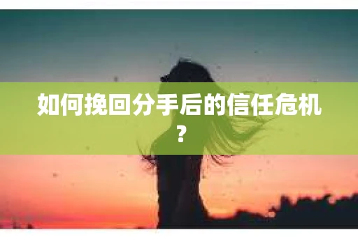 如何挽回分手后的信任危机？