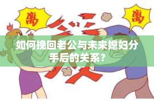 如何挽回老公与未来媳妇分手后的关系？