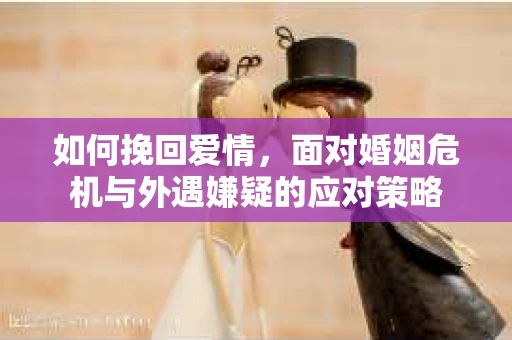 如何挽回爱情，面对婚姻危机与外遇嫌疑的应对策略