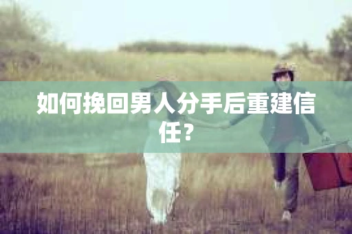如何挽回男人分手后重建信任？
