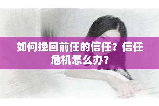 如何挽回前任的信任？信任危机怎么办？