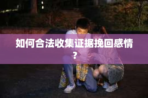 如何合法收集证据挽回感情？