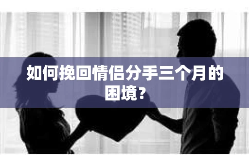 如何挽回情侣分手三个月的困境？