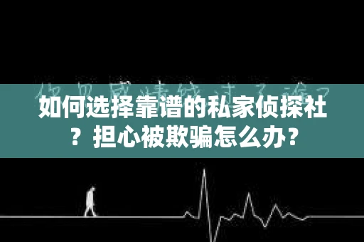 如何选择靠谱的私家侦探社？担心被欺骗怎么办？