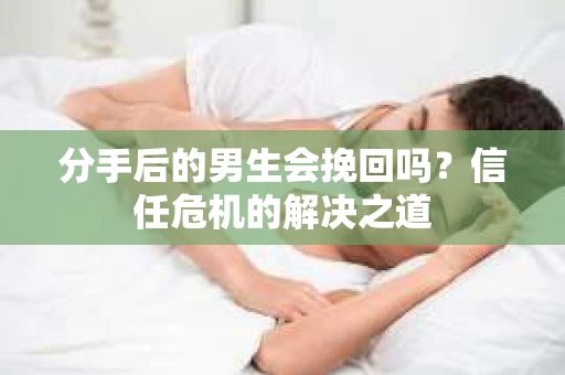 分手后的男生会挽回吗？信任危机的解决之道