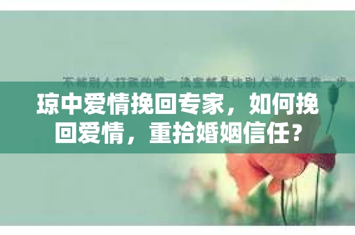 琼中爱情挽回专家，如何挽回爱情，重拾婚姻信任？