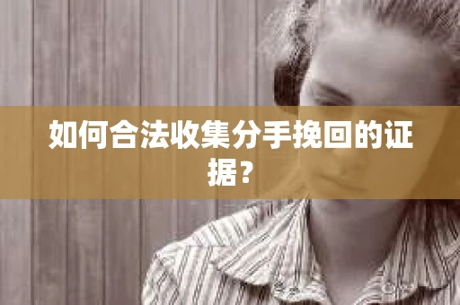 如何合法收集分手挽回的证据？