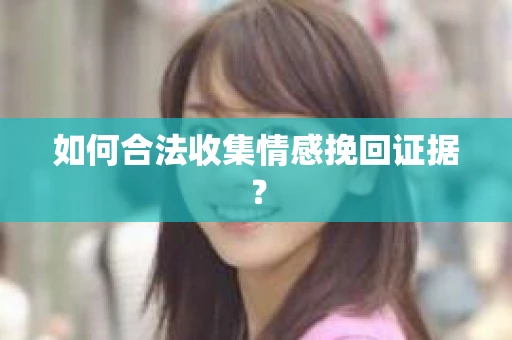 如何合法收集情感挽回证据？