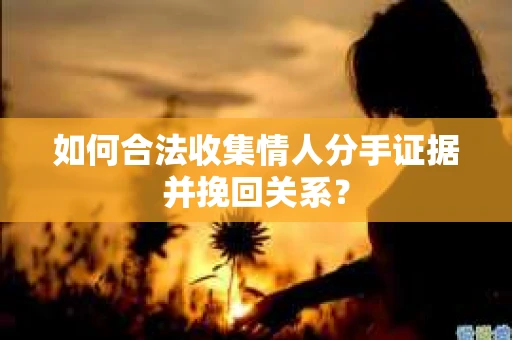 如何合法收集情人分手证据并挽回关系？
