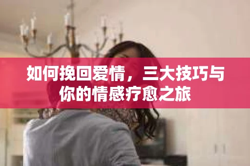 如何挽回爱情，三大技巧与你的情感疗愈之旅