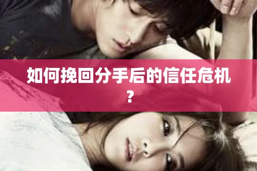 如何挽回分手后的信任危机？