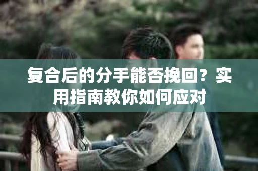 复合后的分手能否挽回？实用指南教你如何应对