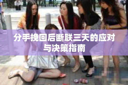 分手挽回后断联三天的应对与决策指南