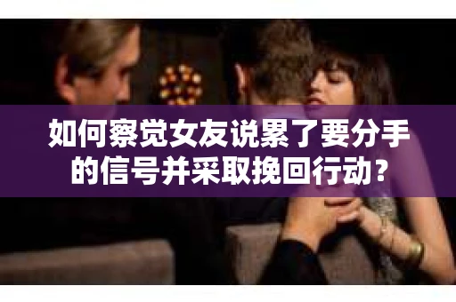 如何察觉女友说累了要分手的信号并采取挽回行动？