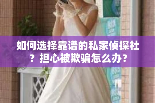 如何选择靠谱的私家侦探社？担心被欺骗怎么办？