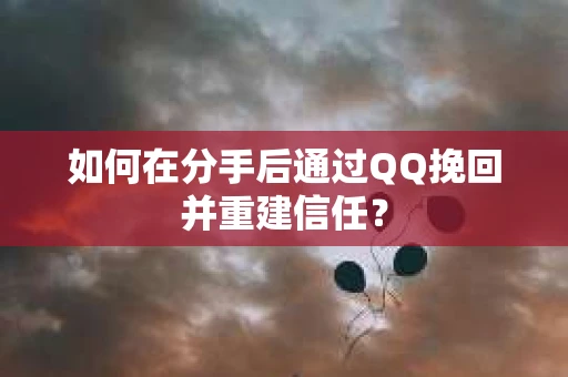 如何在分手后通过QQ挽回并重建信任？
