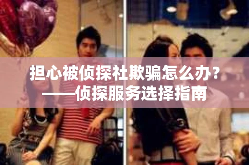 担心被侦探社欺骗怎么办？——侦探服务选择指南